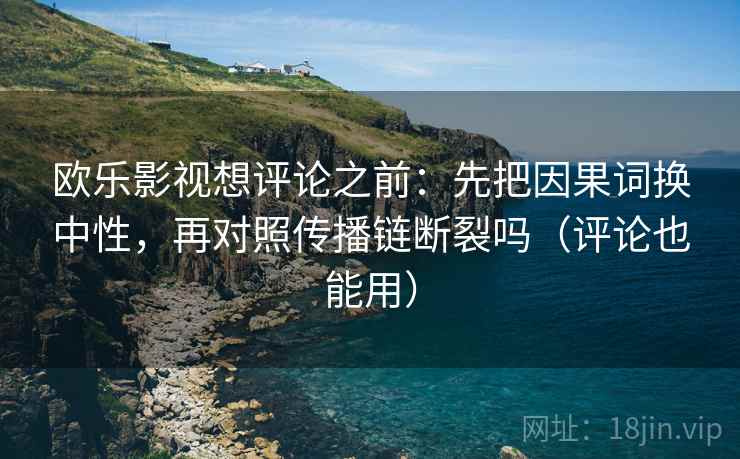 欧乐影视想评论之前:先把因果词换中性,再对照传播链断裂吗(评论也能用) 第2张 欧乐影视想评论之前:先把因果词换中性,再对照传播链断裂吗(评论也能用) 第2张