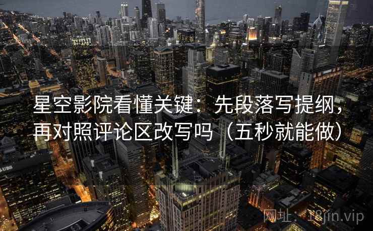 星空影院看懂关键:先段落写提纲,再对照评论区改写吗(五秒就能做) 第2张 星空影院看懂关键:先段落写提纲,再对照评论区改写吗(五秒就能做) 第2张