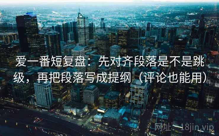 爱一番短复盘:先对齐段落是不是跳级,再把段落写成提纲(评论也能用) 第2张 爱一番短复盘:先对齐段落是不是跳级,再把段落写成提纲(评论也能用) 第2张