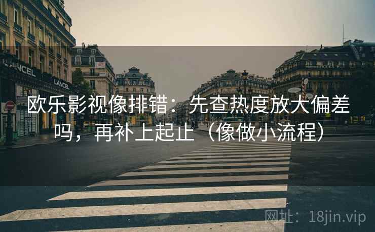 欧乐影视像排错:先查热度放大偏差吗,再补上起止(像做小流程) 第2张 欧乐影视像排错:先查热度放大偏差吗,再补上起止(像做小流程) 第2张