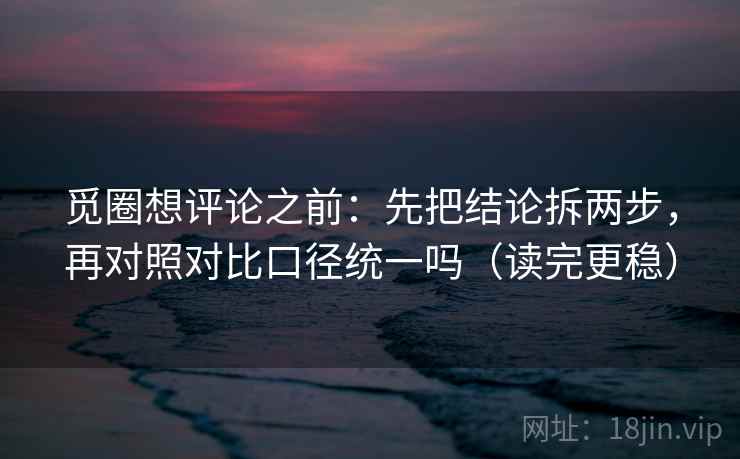 觅圈想评论之前：先把结论拆两步，再对照对比口径统一吗（读完更稳）