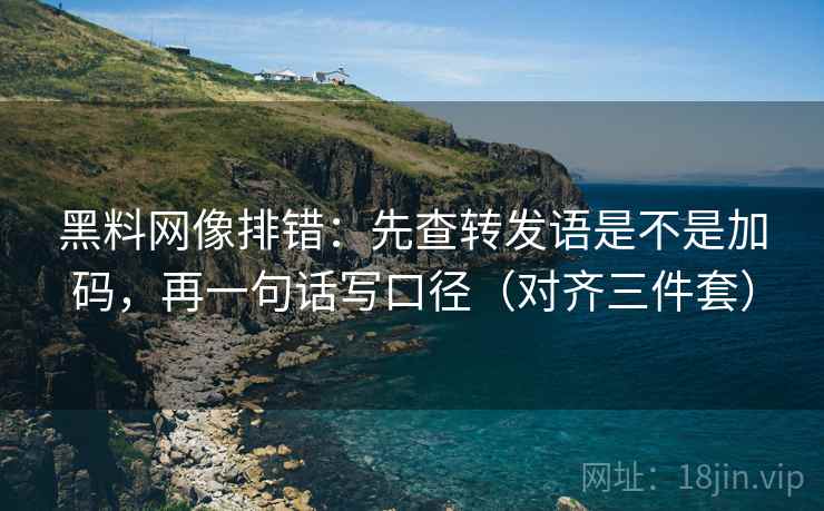 黑料网像排错:先查转发语是不是加码,再一句话写口径(对齐三件套) 第2张 黑料网像排错:先查转发语是不是加码,再一句话写口径(对齐三件套) 第2张