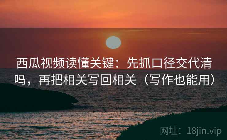 西瓜视频读懂关键:先抓口径交代清吗,再把相关写回相关(写作也能用) 第2张 西瓜视频读懂关键:先抓口径交代清吗,再把相关写回相关(写作也能用) 第2张