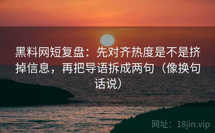 黑料网短复盘：先对齐热度是不是挤掉信息，再把导语拆成两句（像换句话说）  第2张