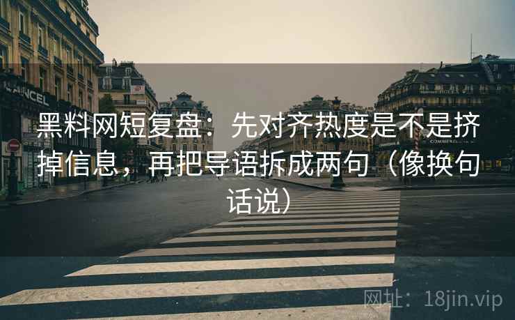 黑料网短复盘：先对齐热度是不是挤掉信息，再把导语拆成两句（像换句话说）