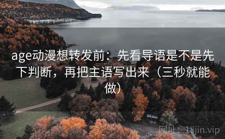 age动漫想转发前:先看导语是不是先下判断,再把主语写出来(三秒就能做) 第2张 age动漫想转发前:先看导语是不是先下判断,再把主语写出来(三秒就能做) 第2张