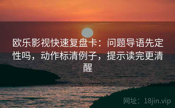 欧乐影视快速复盘卡:问题导语先定性吗,动作标清例子,提示读完更清醒 第2张 欧乐影视快速复盘卡:问题导语先定性吗,动作标清例子,提示读完更清醒 第2张