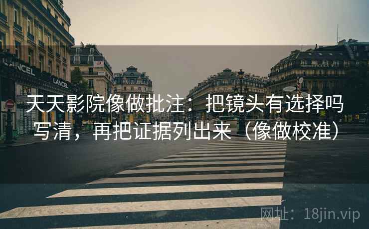 天天影院像做批注:把镜头有选择吗写清,再把证据列出来(像做校准) 第2张 天天影院像做批注:把镜头有选择吗写清,再把证据列出来(像做校准) 第2张