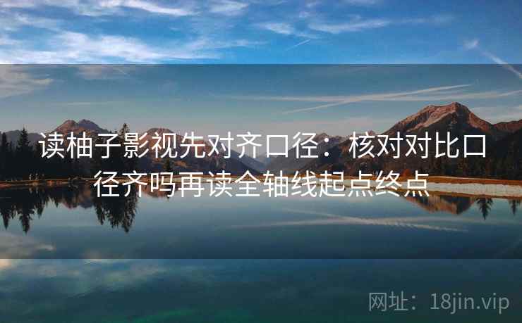 读柚子影视先对齐口径:核对对比口径齐吗再读全轴线起点终点 第2张 读柚子影视先对齐口径:核对对比口径齐吗再读全轴线起点终点 第2张