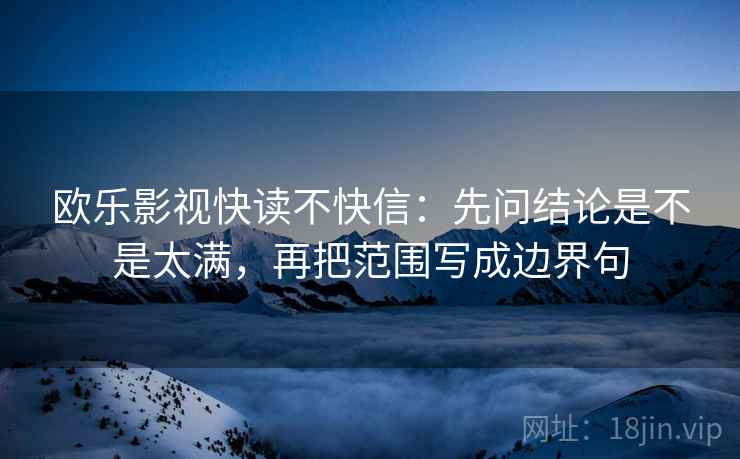 欧乐影视快读不快信:先问结论是不是太满,再把范围写成边界句 第2张 欧乐影视快读不快信:先问结论是不是太满,再把范围写成边界句 第2张