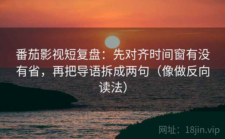 番茄影视短复盘：先对齐时间窗有没有省，再把导语拆成两句（像做反向读法）