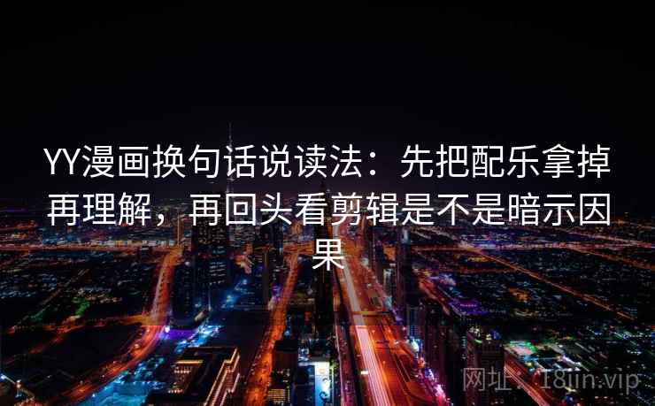 YY漫画换句话说读法：先把配乐拿掉再理解，再回头看剪辑是不是暗示因果