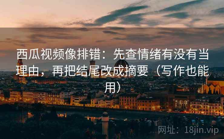 西瓜视频像排错:先查情绪有没有当理由,再把结尾改成摘要(写作也能用) 第2张 西瓜视频像排错:先查情绪有没有当理由,再把结尾改成摘要(写作也能用) 第2张
