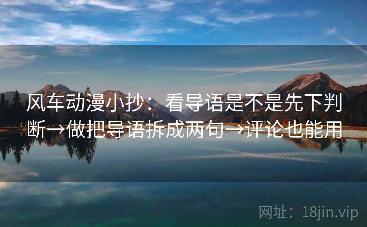 风车动漫小抄：看导语是不是先下判断→做把导语拆成两句→评论也能用