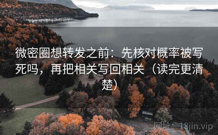 微密圈想转发之前：先核对概率被写死吗，再把相关写回相关（读完更清楚）