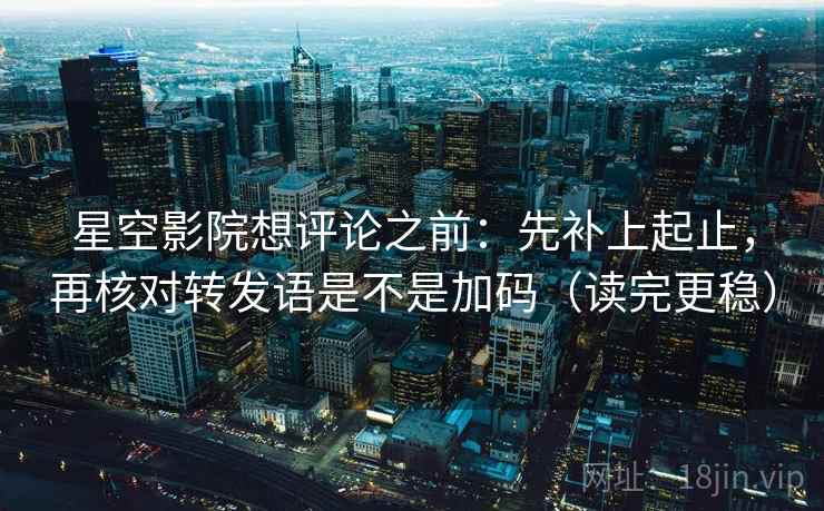星空影院想评论之前：先补上起止，再核对转发语是不是加码（读完更稳）