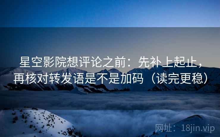 星空影院想评论之前:先补上起止,再核对转发语是不是加码(读完更稳) 第2张 星空影院想评论之前:先补上起止,再核对转发语是不是加码(读完更稳) 第2张