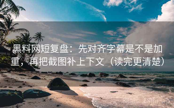 黑料网短复盘:先对齐字幕是不是加重,再把截图补上下文(读完更清楚) 第2张 黑料网短复盘:先对齐字幕是不是加重,再把截图补上下文(读完更清楚) 第2张