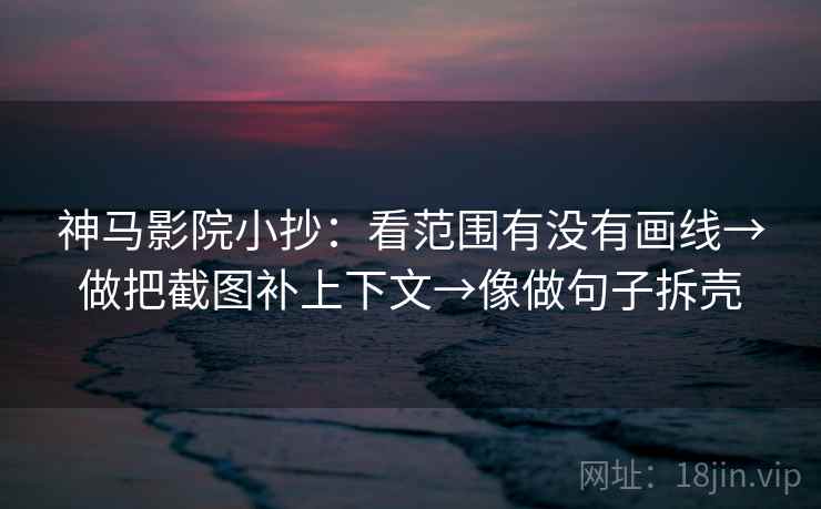 神马影院小抄:看范围有没有画线→做把截图补上下文→像做句子拆壳 第2张 神马影院小抄:看范围有没有画线→做把截图补上下文→像做句子拆壳 第2张