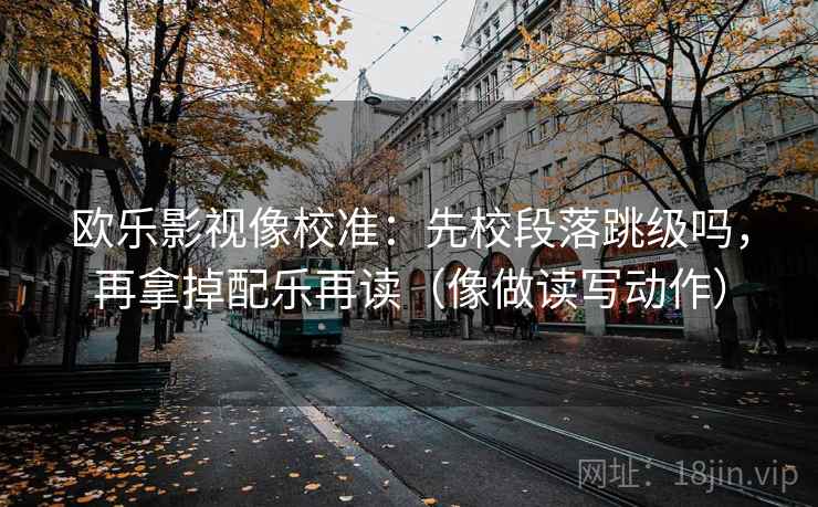 欧乐影视像校准:先校段落跳级吗,再拿掉配乐再读(像做读写动作) 第2张 欧乐影视像校准:先校段落跳级吗,再拿掉配乐再读(像做读写动作) 第2张