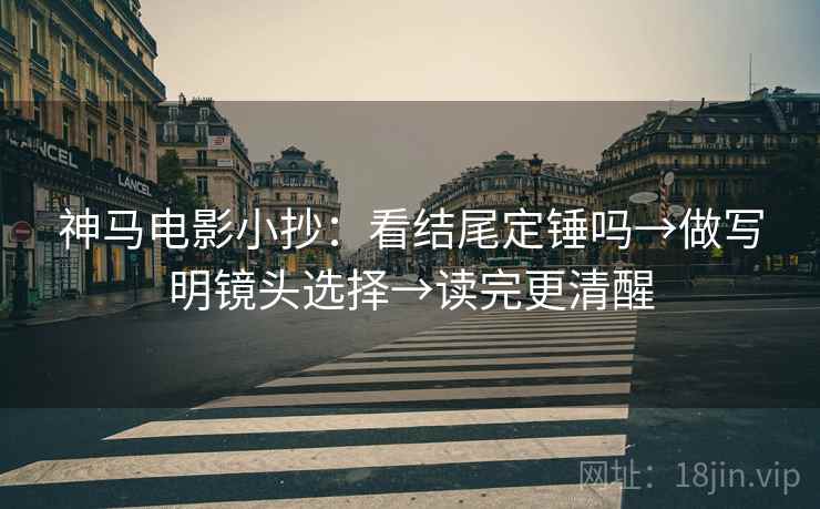 神马电影小抄：看结尾定锤吗→做写明镜头选择→读完更清醒  第2张