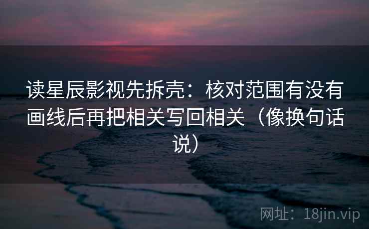读星辰影视先拆壳:核对范围有没有画线后再把相关写回相关(像换句话说) 第2张 读星辰影视先拆壳:核对范围有没有画线后再把相关写回相关(像换句话说) 第2张