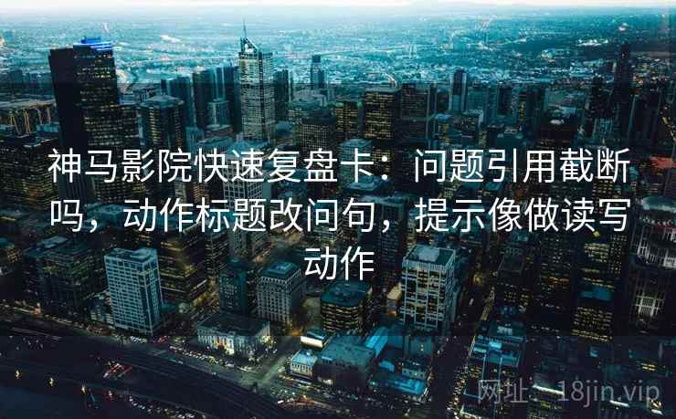 神马影院快速复盘卡:问题引用截断吗,动作标题改问句,提示像做读写动作 第2张 神马影院快速复盘卡:问题引用截断吗,动作标题改问句,提示像做读写动作 第2张