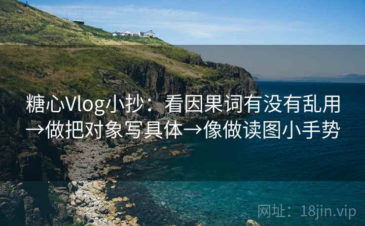 糖心Vlog小抄:看因果词有没有乱用→做把对象写具体→像做读图小手势 第2张 糖心Vlog小抄:看因果词有没有乱用→做把对象写具体→像做读图小手势 第2张