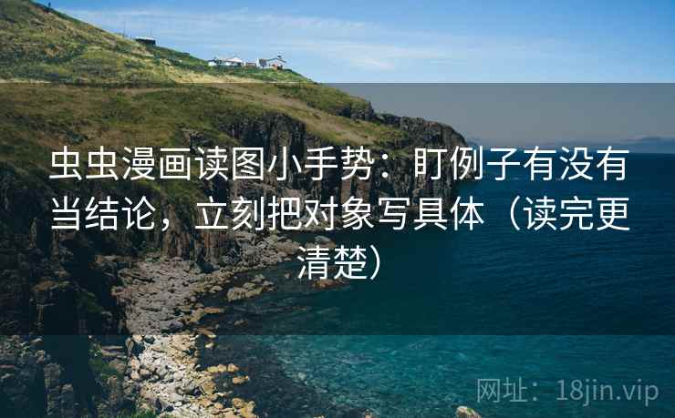 虫虫漫画读图小手势：盯例子有没有当结论，立刻把对象写具体（读完更清楚）