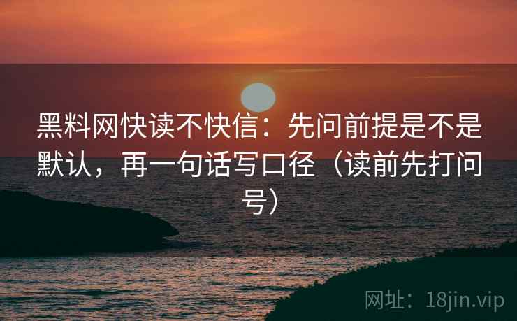 黑料网快读不快信：先问前提是不是默认，再一句话写口径（读前先打问号）