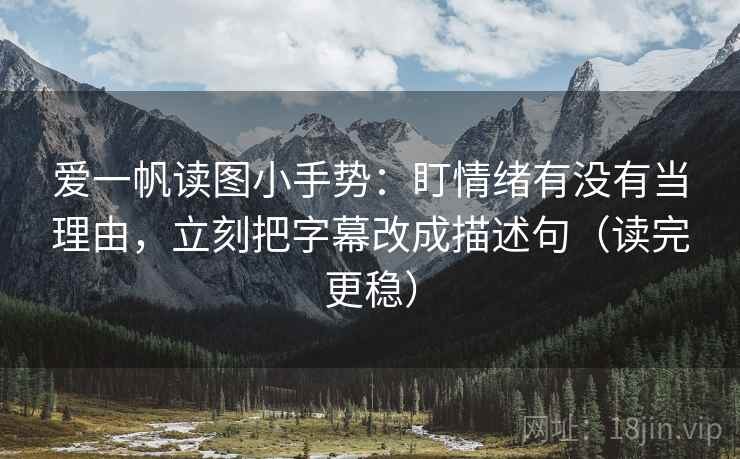 爱一帆读图小手势:盯情绪有没有当理由,立刻把字幕改成描述句(读完更稳) 第2张 爱一帆读图小手势:盯情绪有没有当理由,立刻把字幕改成描述句(读完更稳) 第2张