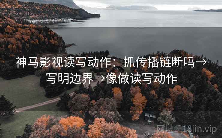 神马影视读写动作:抓传播链断吗→写明边界→像做读写动作 第2张 神马影视读写动作:抓传播链断吗→写明边界→像做读写动作 第2张