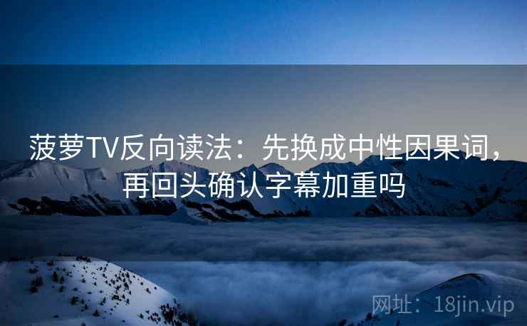 菠萝TV反向读法：先换成中性因果词，再回头确认字幕加重吗