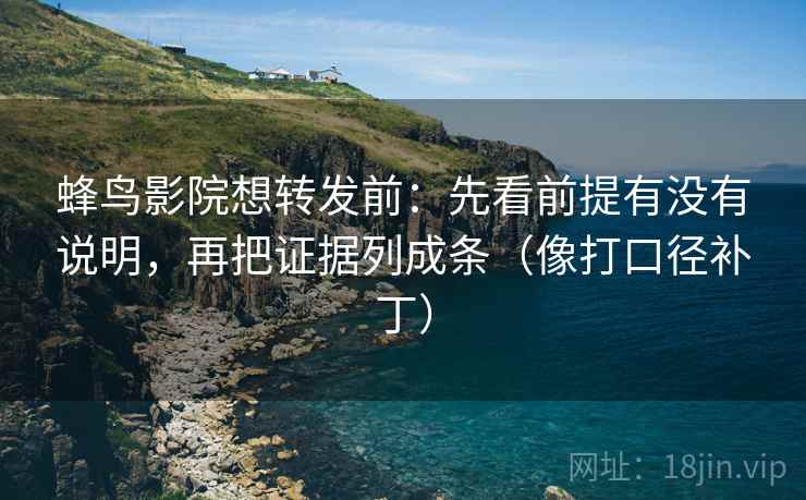 蜂鸟影院想转发前:先看前提有没有说明,再把证据列成条(像打口径补丁) 第2张 蜂鸟影院想转发前:先看前提有没有说明,再把证据列成条(像打口径补丁) 第2张