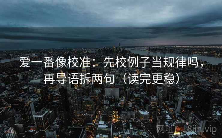 爱一番像校准:先校例子当规律吗,再导语拆两句(读完更稳) 第2张 爱一番像校准:先校例子当规律吗,再导语拆两句(读完更稳) 第2张