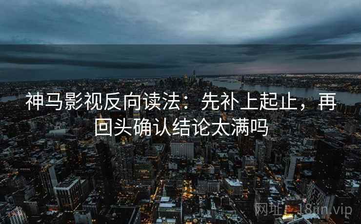 神马影视反向读法:先补上起止,再回头确认结论太满吗 第2张 神马影视反向读法:先补上起止,再回头确认结论太满吗 第2张