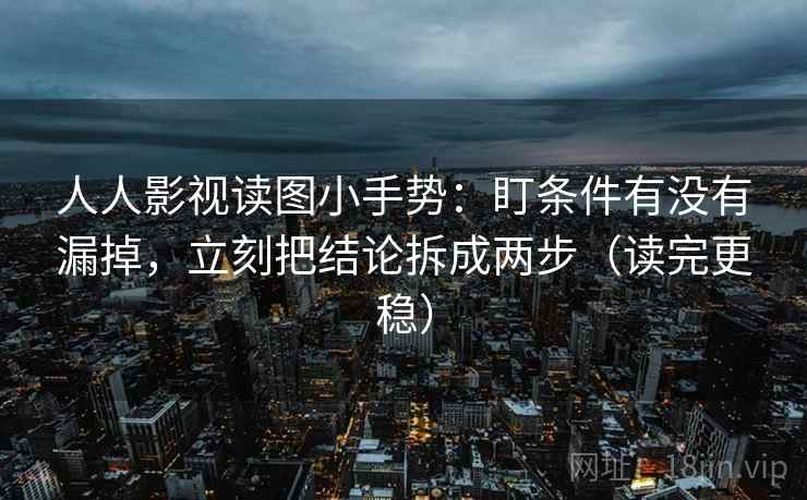 人人影视读图小手势：盯条件有没有漏掉，立刻把结论拆成两步（读完更稳）