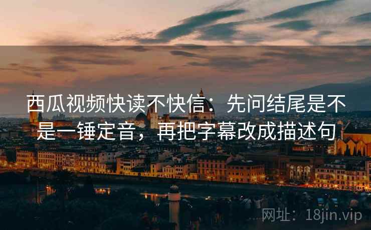 西瓜视频快读不快信:先问结尾是不是一锤定音,再把字幕改成描述句 第2张 西瓜视频快读不快信:先问结尾是不是一锤定音,再把字幕改成描述句 第2张