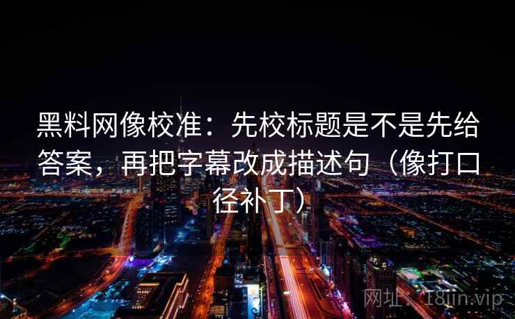 黑料网像校准:先校标题是不是先给答案,再把字幕改成描述句(像打口径补丁) 第2张 黑料网像校准:先校标题是不是先给答案,再把字幕改成描述句(像打口径补丁) 第2张