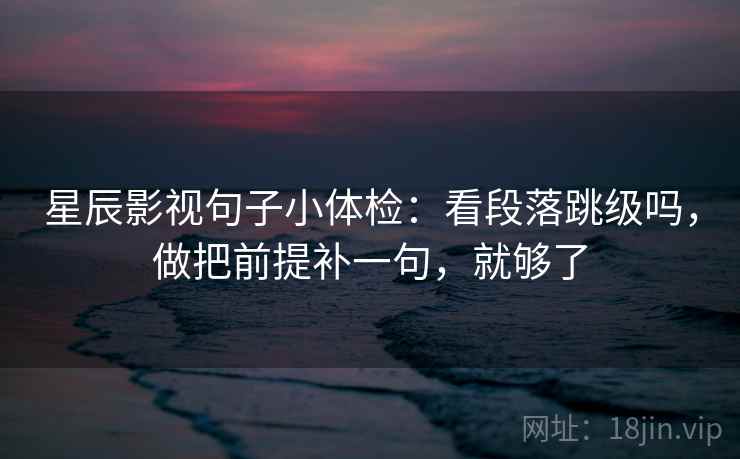 星辰影视句子小体检:看段落跳级吗,做把前提补一句,就够了 第2张 星辰影视句子小体检:看段落跳级吗,做把前提补一句,就够了 第2张