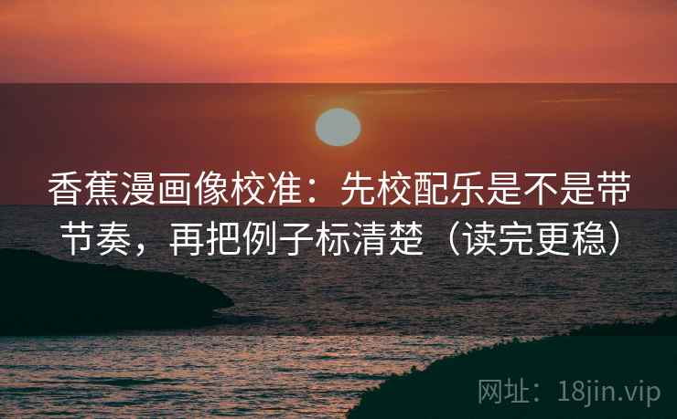 香蕉漫画像校准：先校配乐是不是带节奏，再把例子标清楚（读完更稳）