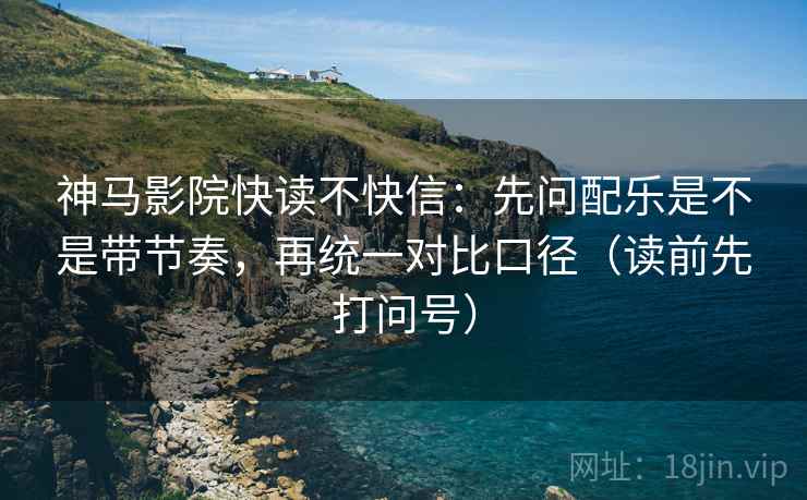 神马影院快读不快信：先问配乐是不是带节奏，再统一对比口径（读前先打问号）