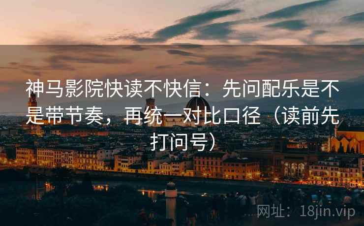 神马影院快读不快信:先问配乐是不是带节奏,再统一对比口径(读前先打问号) 第2张 神马影院快读不快信:先问配乐是不是带节奏,再统一对比口径(读前先打问号) 第2张