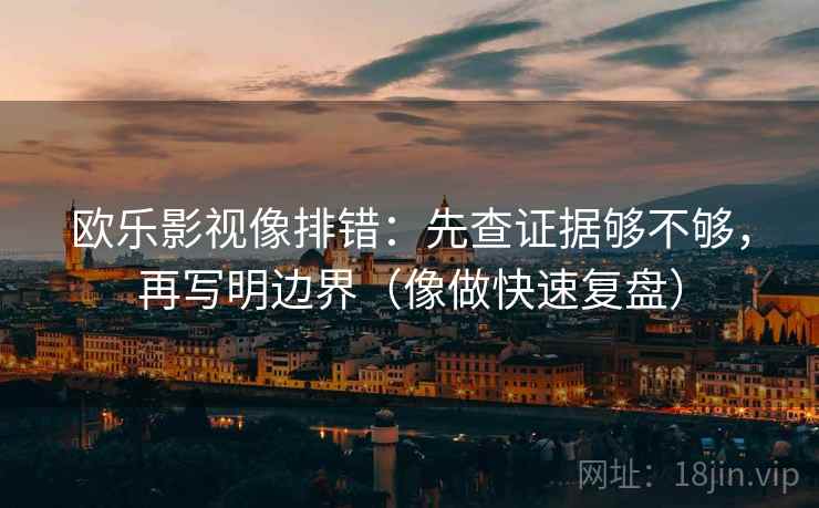 欧乐影视像排错：先查证据够不够，再写明边界（像做快速复盘）  第2张