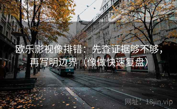 欧乐影视像排错：先查证据够不够，再写明边界（像做快速复盘）