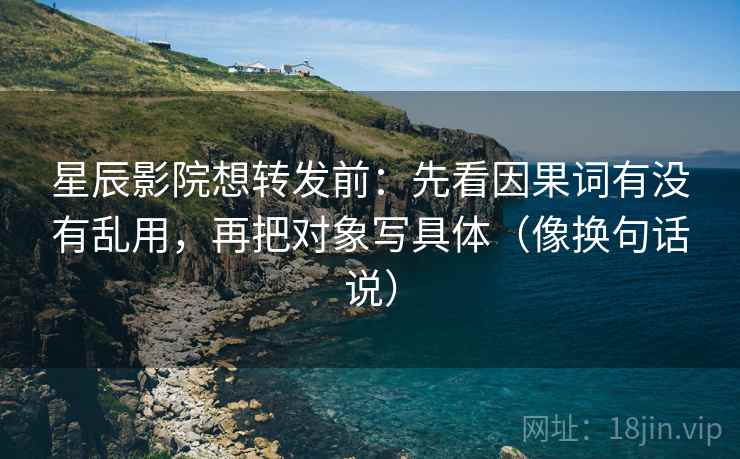 星辰影院想转发前:先看因果词有没有乱用,再把对象写具体(像换句话说) 第2张 星辰影院想转发前:先看因果词有没有乱用,再把对象写具体(像换句话说) 第2张