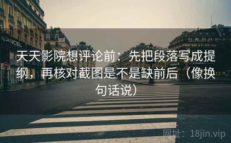 天天影院想评论前:先把段落写成提纲,再核对截图是不是缺前后(像换句话说) 第2张 天天影院想评论前:先把段落写成提纲,再核对截图是不是缺前后(像换句话说) 第2张