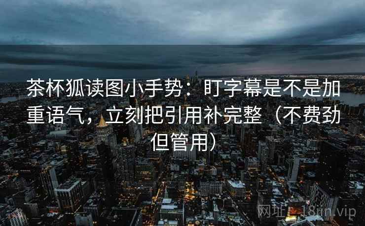 茶杯狐读图小手势:盯字幕是不是加重语气,立刻把引用补完整(不费劲但管用) 第2张 茶杯狐读图小手势:盯字幕是不是加重语气,立刻把引用补完整(不费劲但管用) 第2张