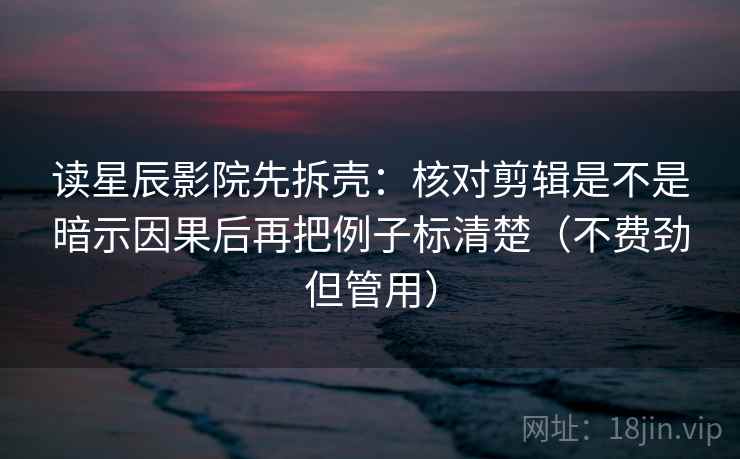 读星辰影院先拆壳:核对剪辑是不是暗示因果后再把例子标清楚(不费劲但管用) 第2张 读星辰影院先拆壳:核对剪辑是不是暗示因果后再把例子标清楚(不费劲但管用) 第2张