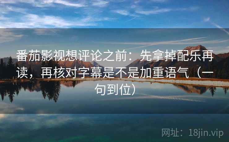 番茄影视想评论之前:先拿掉配乐再读,再核对字幕是不是加重语气(一句到位) 第2张 番茄影视想评论之前:先拿掉配乐再读,再核对字幕是不是加重语气(一句到位) 第2张